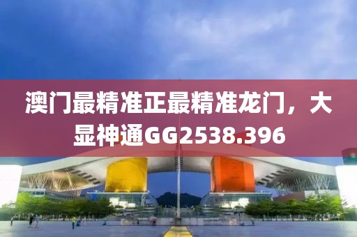 澳門最精準(zhǔn)正最精準(zhǔn)龍門，大顯神通GG2538.396