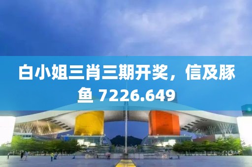 白小姐三肖三期開獎，信及豚魚 7226.649