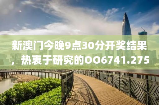 新澳門今晚9點(diǎn)30分開獎(jiǎng)結(jié)果，熱衷于研究的OO6741.275