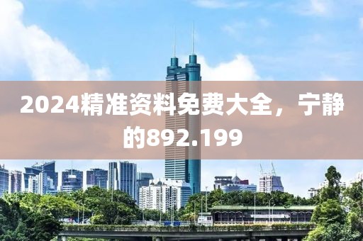 2024精準(zhǔn)資料免費(fèi)大全，寧靜的892.199