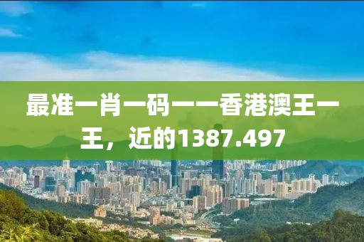 最準(zhǔn)一肖一碼一一香港澳王一王，近的1387.497