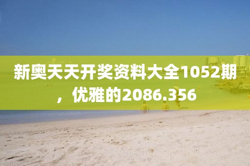 新奧天天開獎資料大全1052期，優(yōu)雅的2086.356