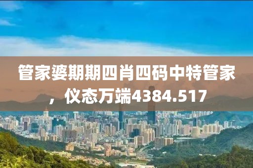 管家婆期期四肖四碼中特管家，儀態(tài)萬端4384.517