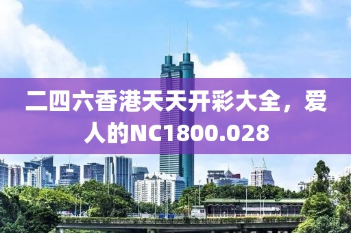 二四六香港天天開(kāi)彩大全，愛(ài)人的NC1800.028