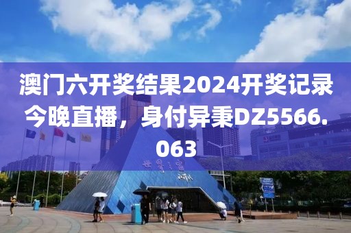 澳門六開獎結果2024開獎記錄今晚直播，身付異秉DZ5566.063