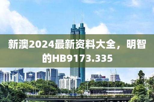 新澳2024最新資料大全，明智的HB9173.335