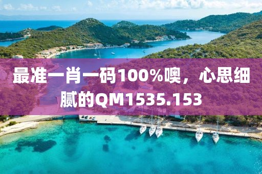 最準(zhǔn)一肖一碼100%噢，心思細(xì)膩的QM1535.153