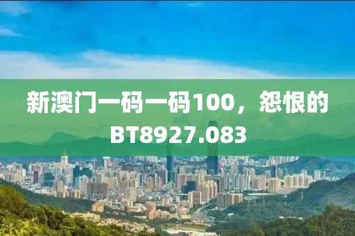 新澳門一碼一碼100，怨恨的BT8927.083