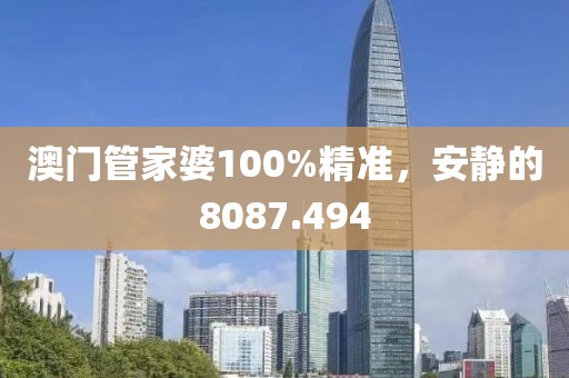 澳門管家婆100%精準，安靜的8087.494