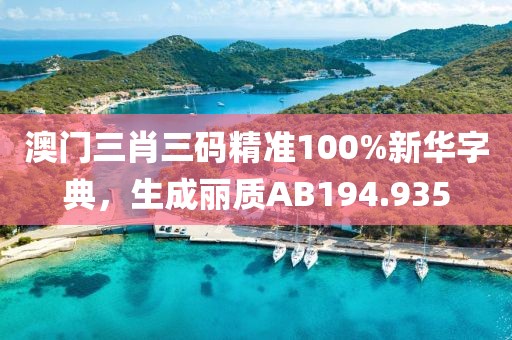 澳門三肖三碼精準(zhǔn)100%新華字典，生成麗質(zhì)AB194.935