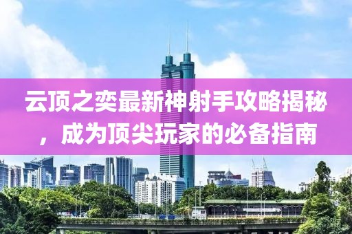 云頂之奕最新神射手攻略揭秘，成為頂尖玩家的必備指南