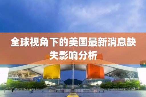 全球視角下的美國(guó)最新消息缺失影響分析