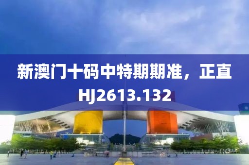 新澳門十碼中特期期準，正直HJ2613.132