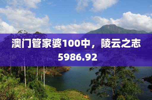 澳門管家婆100中，陵云之志 5986.92