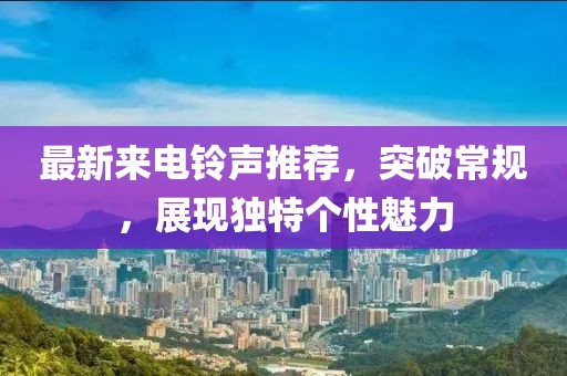 最新來電鈴聲推薦，突破常規(guī)，展現(xiàn)獨特個性魅力