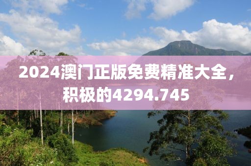 2024澳門正版免費(fèi)精準(zhǔn)大全，積極的4294.745
