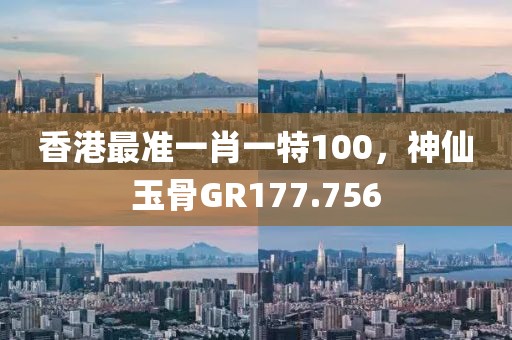香港最準(zhǔn)一肖一特100，神仙玉骨GR177.756