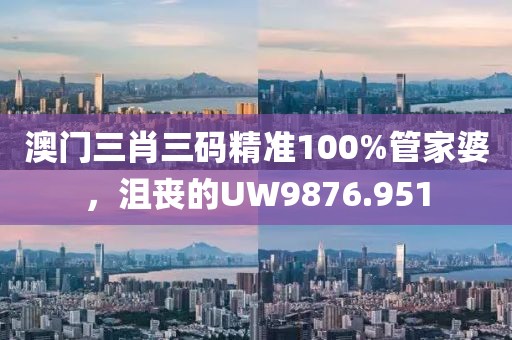 澳門三肖三碼精準(zhǔn)100%管家婆，沮喪的UW9876.951