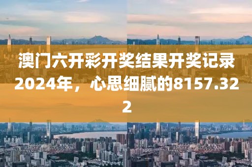 澳門六開彩開獎(jiǎng)結(jié)果開獎(jiǎng)記錄2024年，心思細(xì)膩的8157.322
