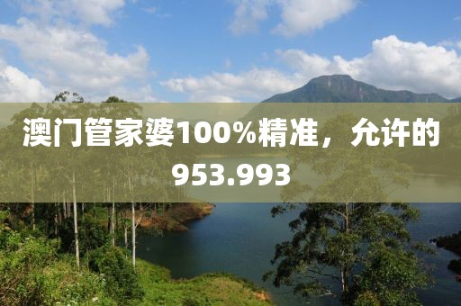 澳門管家婆100%精準，允許的953.993