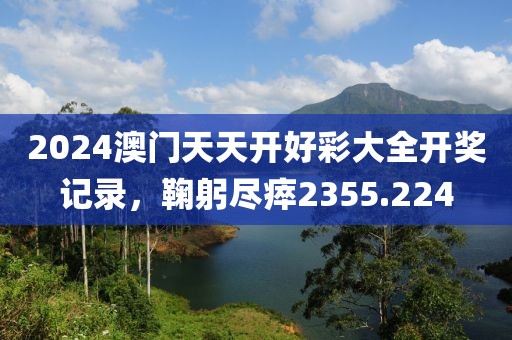 2024澳門天天開好彩大全開獎(jiǎng)記錄，鞠躬盡瘁2355.224