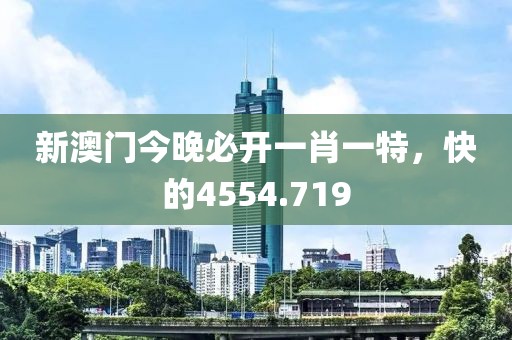 新澳門今晚必開一肖一特，快的4554.719