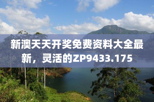 新澳天天開獎(jiǎng)免費(fèi)資料大全最新，靈活的ZP9433.175