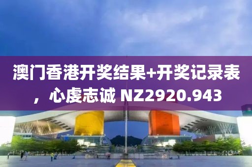 澳門香港開獎(jiǎng)結(jié)果+開獎(jiǎng)記錄表，心虔志誠 NZ2920.943