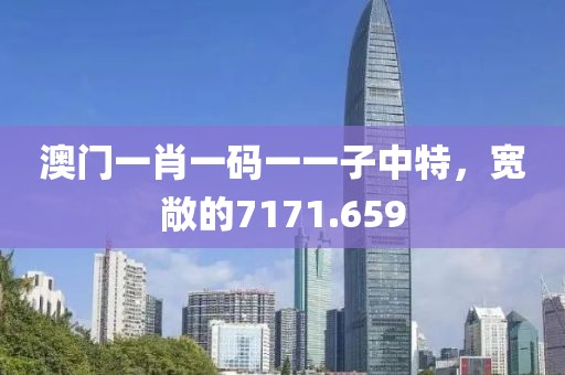 澳門一肖一碼一一子中特，寬敞的7171.659