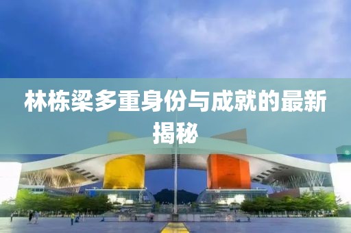 林棟梁多重身份與成就的最新揭秘