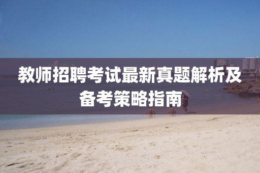 教師招聘考試最新真題解析及備考策略指南