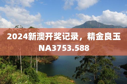 2024新澳開獎(jiǎng)記錄，精金良玉NA3753.588