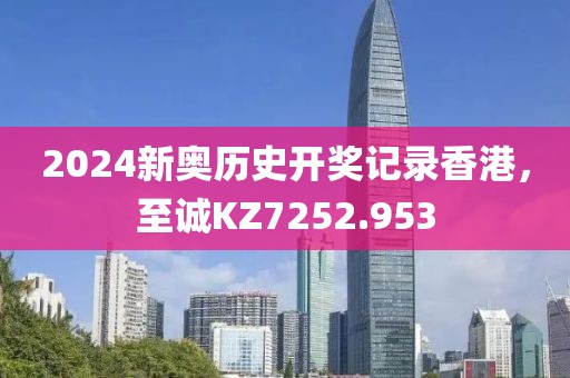 2024新奧歷史開獎記錄香港，至誠KZ7252.953