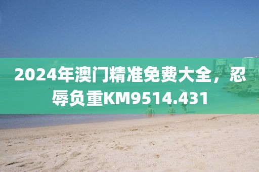 2024年澳門精準(zhǔn)免費(fèi)大全，忍辱負(fù)重KM9514.431