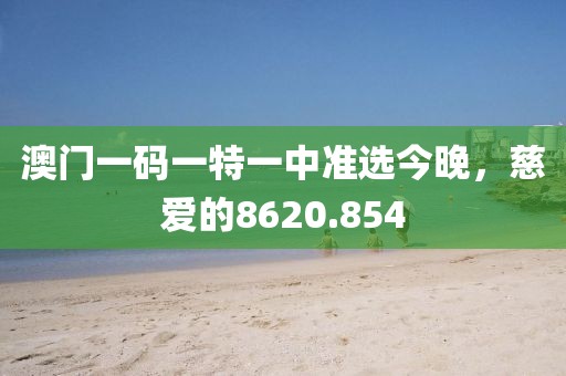 澳門一碼一特一中準(zhǔn)選今晚，慈愛的8620.854