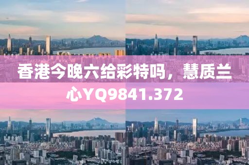 香港今晚六給彩特嗎，慧質(zhì)蘭心YQ9841.372