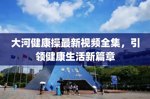 大河健康操最新視頻全集，引領(lǐng)健康生活新篇章