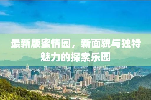 最新版蜜情園，新面貌與獨(dú)特魅力的探索樂園