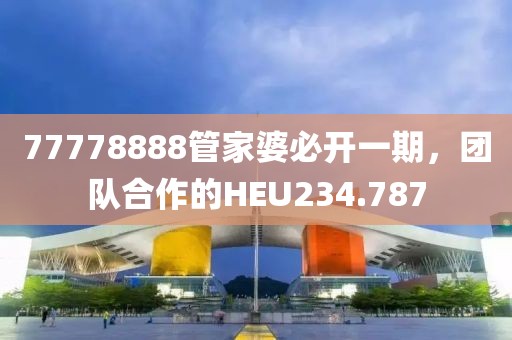 77778888管家婆必開一期，團(tuán)隊合作的HEU234.787