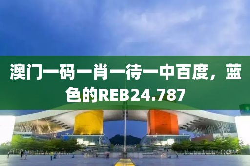 澳門一碼一肖一待一中百度，藍(lán)色的REB24.787