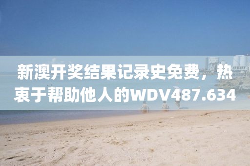 新澳開(kāi)獎(jiǎng)結(jié)果記錄史免費(fèi)，熱衷于幫助他人的WDV487.634