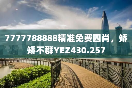 7777788888精準(zhǔn)免費(fèi)四肖，矯矯不群YEZ430.257