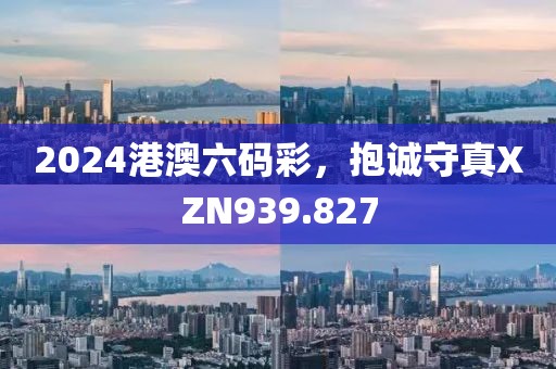 2024港澳六碼彩，抱誠守真XZN939.827