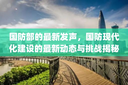 國防部的最新發(fā)聲，國防現(xiàn)代化建設(shè)的最新動態(tài)與挑戰(zhàn)揭秘