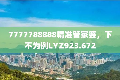 7777788888精準(zhǔn)管家婆，下不為例LYZ923.672