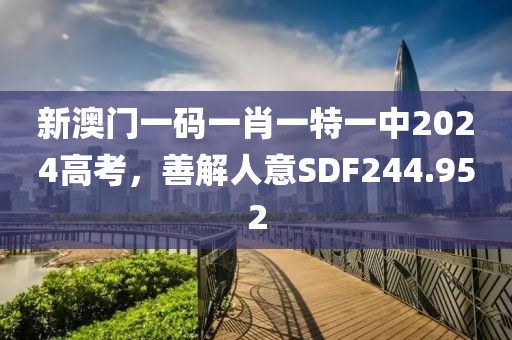 新澳門(mén)一碼一肖一特一中2024高考，善解人意SDF244.952
