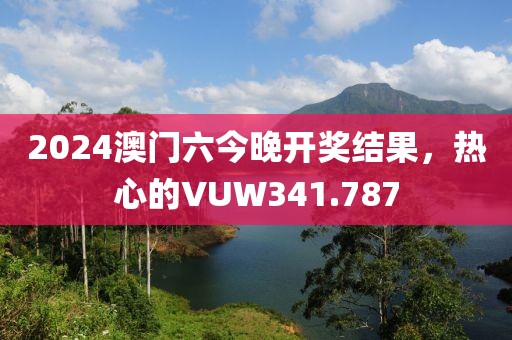 2024澳門六今晚開獎結果，熱心的VUW341.787