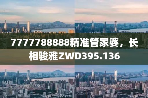 7777788888精準(zhǔn)管家婆，長相駿雅ZWD395.136