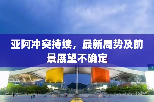 亞阿沖突持續(xù)，最新局勢(shì)及前景展望不確定