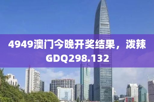 4949澳門今晚開獎(jiǎng)結(jié)果，潑辣GDQ298.132